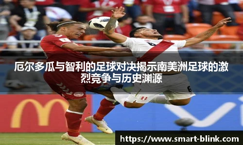 厄尔多瓜与智利的足球对决揭示南美洲足球的激烈竞争与历史渊源