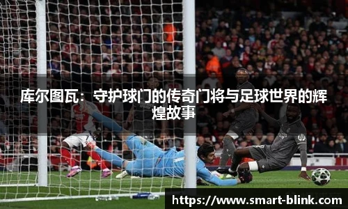 库尔图瓦：守护球门的传奇门将与足球世界的辉煌故事